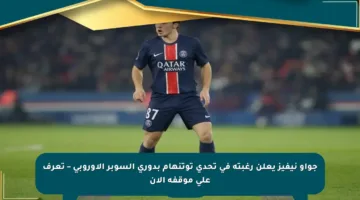 جواو نيفيز يعلن رغبته في تحدي توتنهام بدوري السوبر الأوروبي – تعرف على موقفه الآن